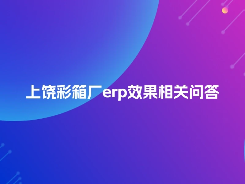 上饶彩箱厂erp效果相关问答