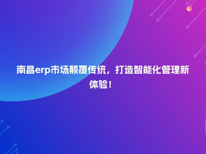 南昌erp市场颠覆传统，打造智能化管理新体验！
