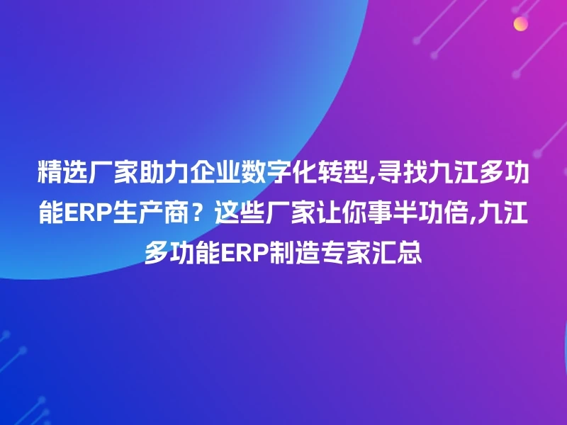 精选厂家助力企业数字化转型,寻找九江多功能ERP生产商？这些厂家让你事半功倍,九江多功能ERP制造专家汇总