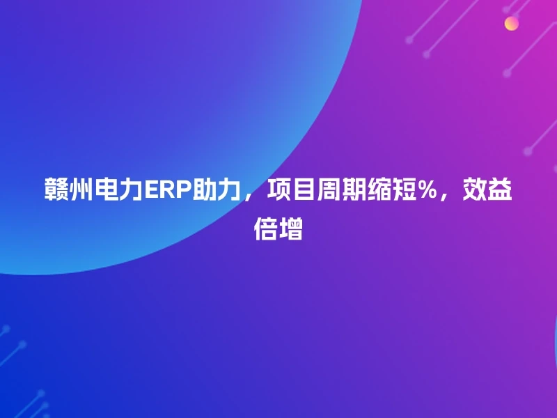 赣州电力ERP助力,项目周期缩短%,效益倍增