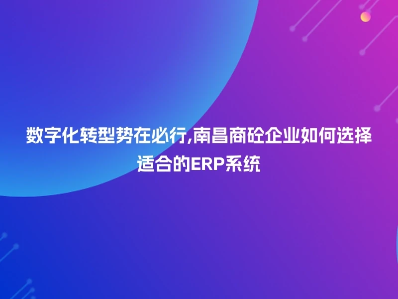 数字化转型势在必行,南昌商砼企业如何选择适合的ERP系统