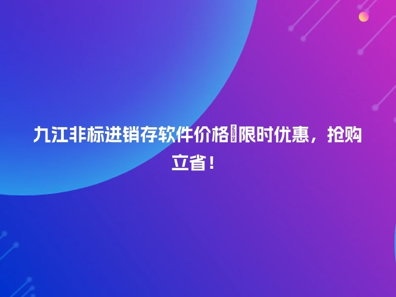 九江非标进销存软件价格💥限时优惠，抢购立省！