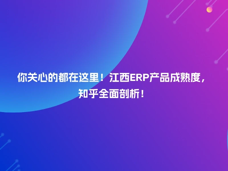 你关心的都在这里！江西ERP产品成熟度，知乎全面剖析！