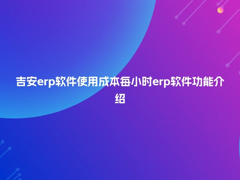 吉安erp软件使用成本每小时erp软件功能介绍