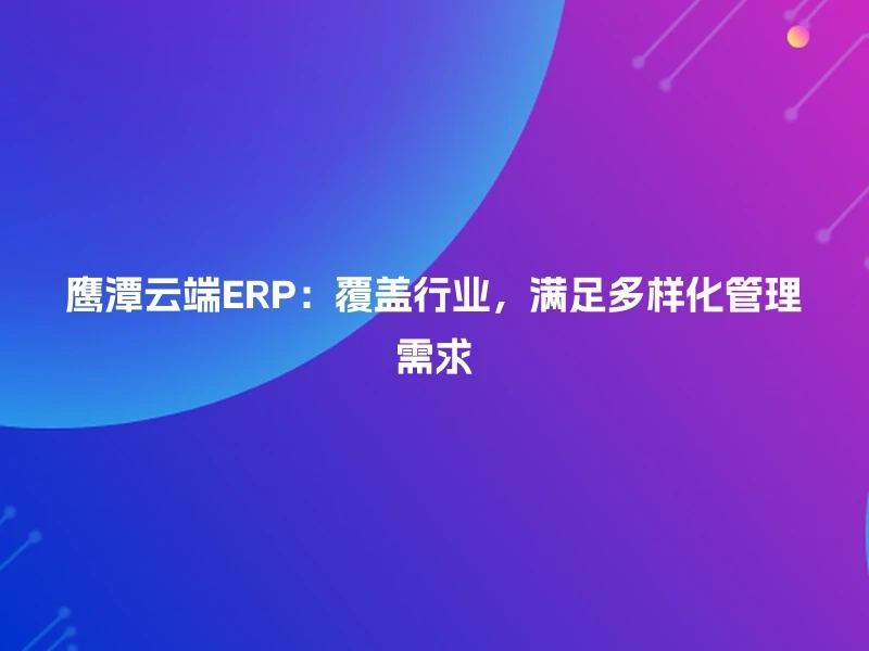 鹰潭云端ERP：覆盖行业，满足多样化管理需求