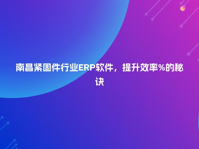 南昌紧固件行业ERP软件，提升效率%的秘诀