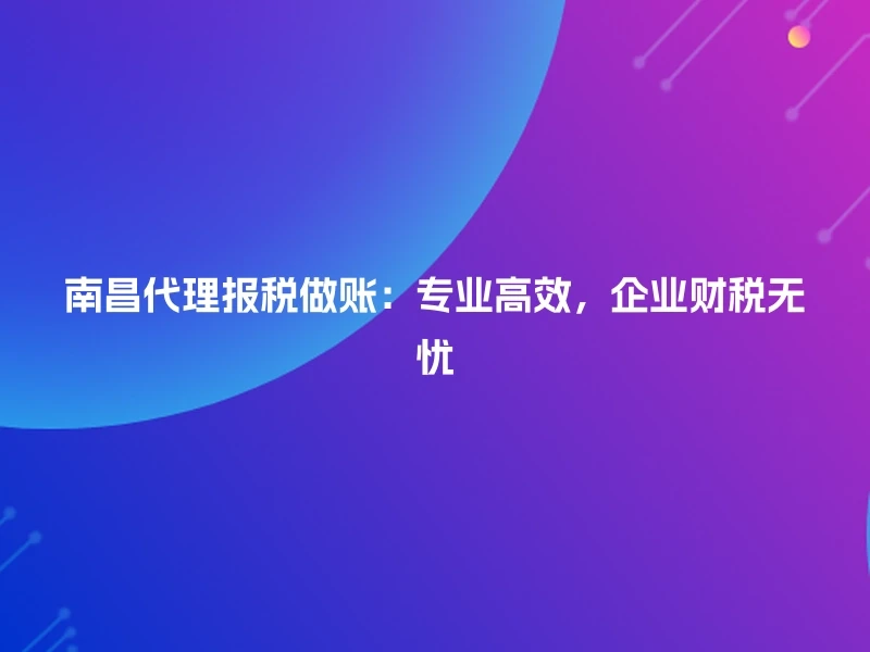 南昌代理报税做账：专业高效，企业财税无忧