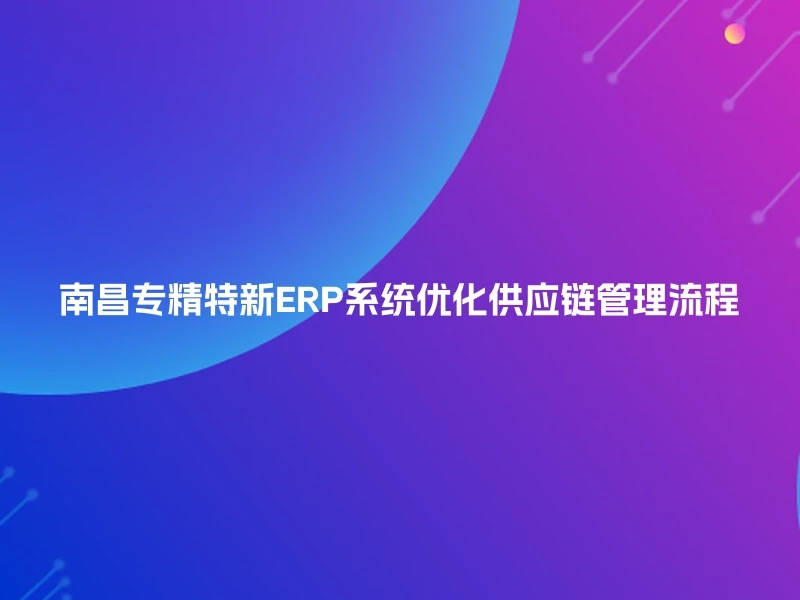 南昌专精特新ERP系统优化供应链管理流程