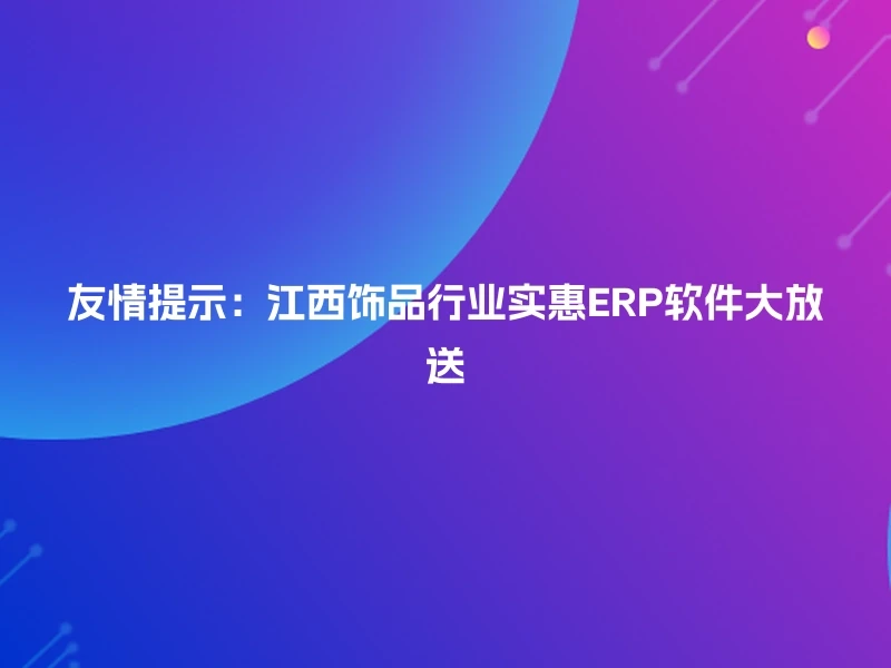 友情提示：江西饰品行业实惠ERP软件大放送