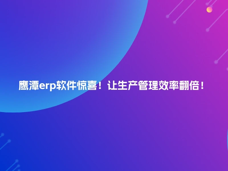 鹰潭erp软件惊喜！让生产管理效率翻倍！