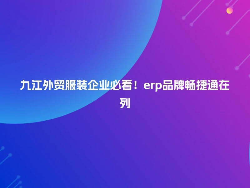 九江外贸服装企业必看！erp品牌畅捷通在列