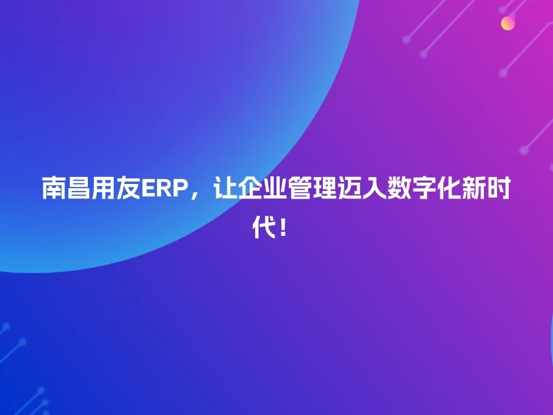 南昌用友ERP，让企业管理迈入数字化新时代！