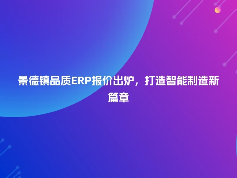 景德镇品质ERP报价出炉，打造智能制造新篇章