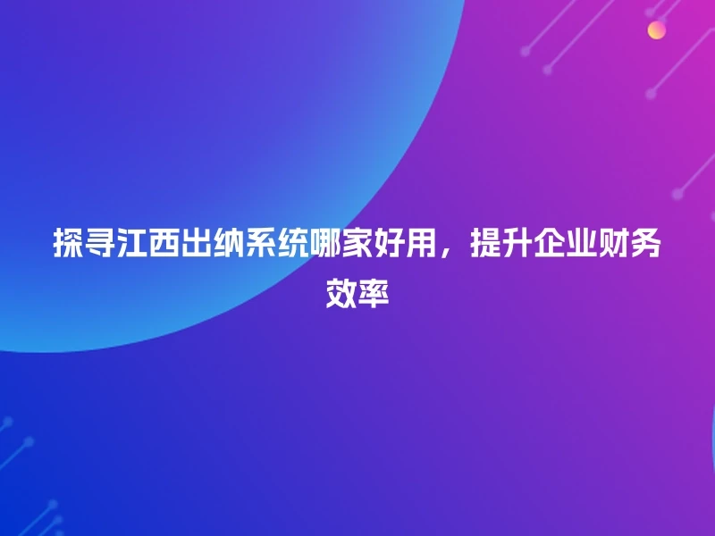 探寻江西出纳系统哪家好用，提升企业财务效率