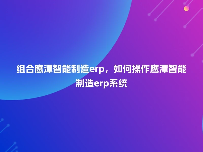组合鹰潭智能制造erp，如何操作鹰潭智能制造erp系统