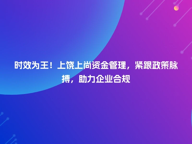 时效为王！上饶上尚资金管理，紧跟政策脉搏，助力企业合规