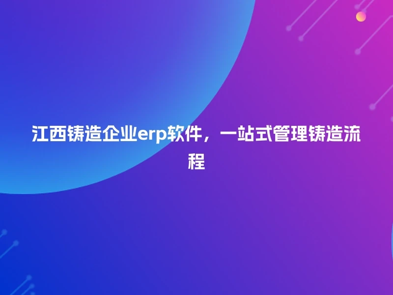 江西铸造企业erp软件，一站式管理铸造流程