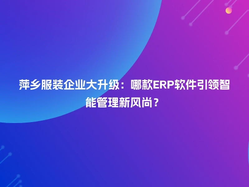 萍乡服装企业大升级：哪款ERP软件引领智能管理新风尚？
