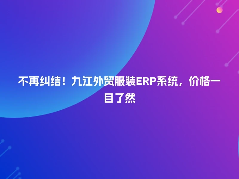 不再纠结！九江外贸服装ERP系统，价格一目了然