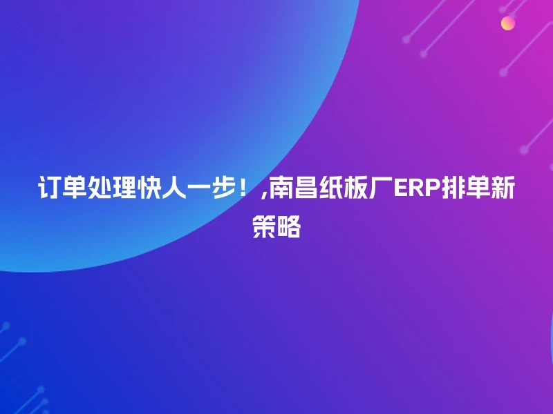 订单处理快人一步！,南昌纸板厂ERP排单新策略
