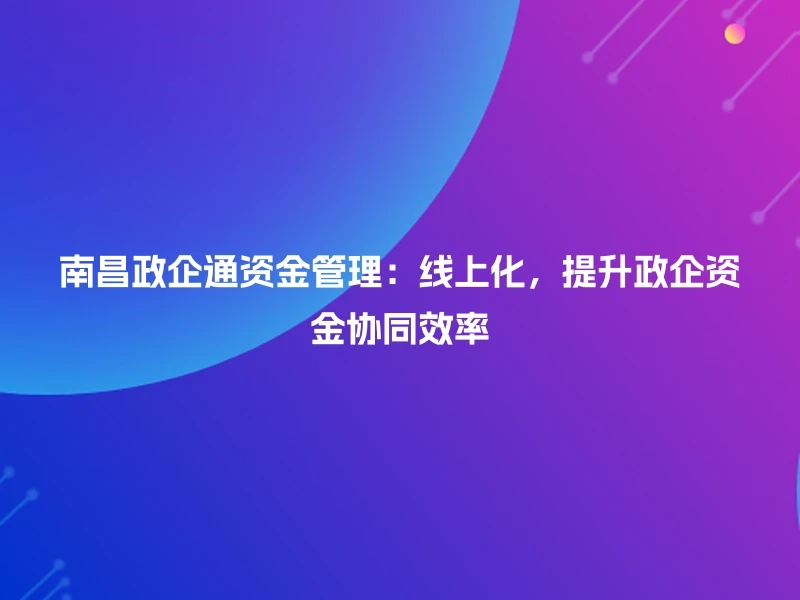 南昌政企通资金管理：线上化，提升政企资金协同效率