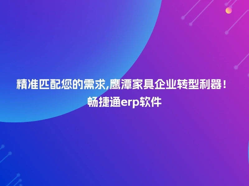 精准匹配您的需求,鹰潭家具企业转型利器！畅捷通erp软件