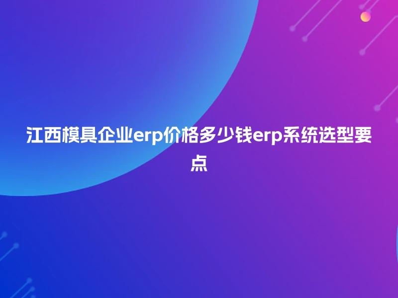 江西模具企业erp价格多少钱erp系统选型要点