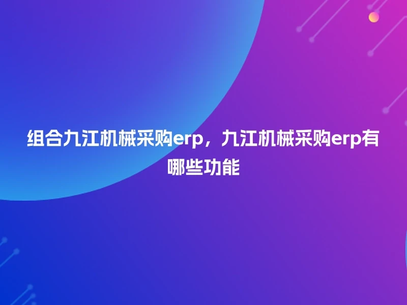 组合九江机械采购erp,九江机械采购erp有哪些功能