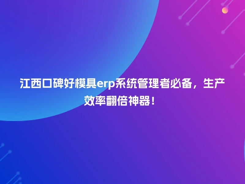 江西口碑好模具erp系统管理者必备,生产效率翻倍神器!
