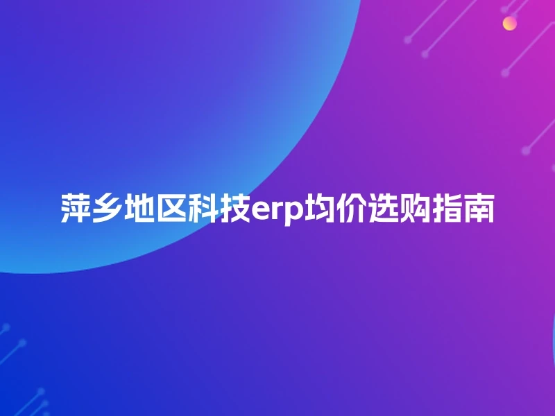 萍乡地区科技erp均价选购指南