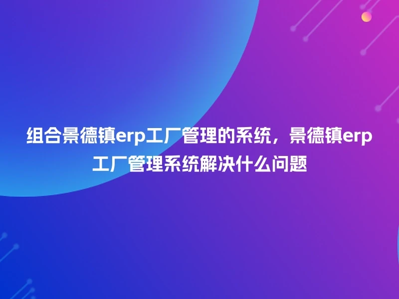 组合景德镇erp工厂管理的系统,景德镇erp工厂管理系统解决什么问题