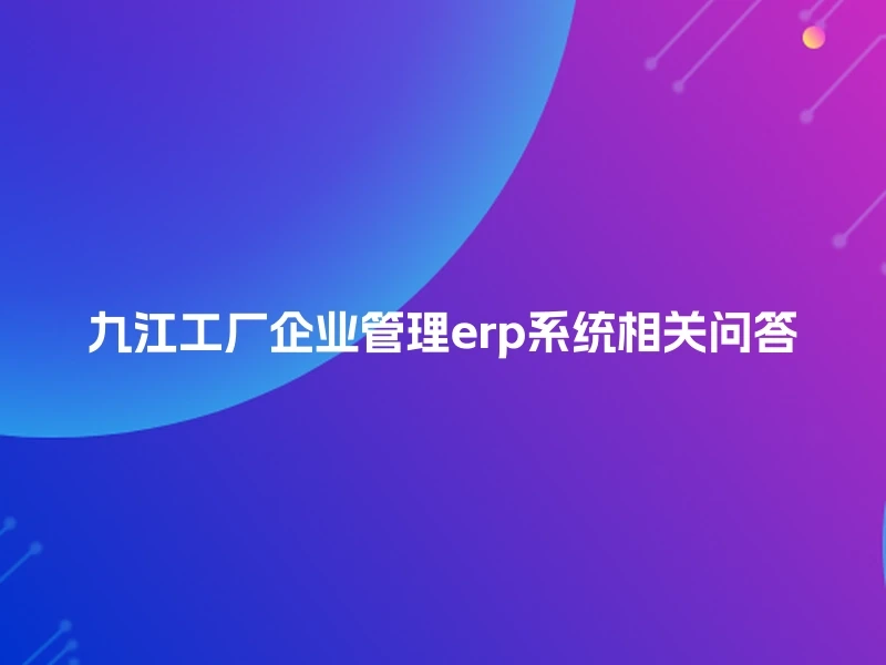 九江工厂企业管理erp系统相关问答
