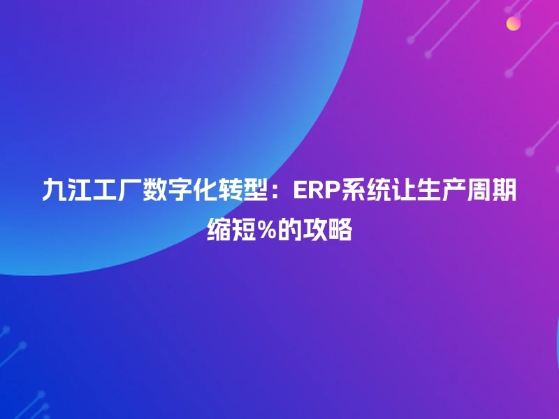 九江工厂数字化转型：ERP系统让生产周期缩短%的攻略