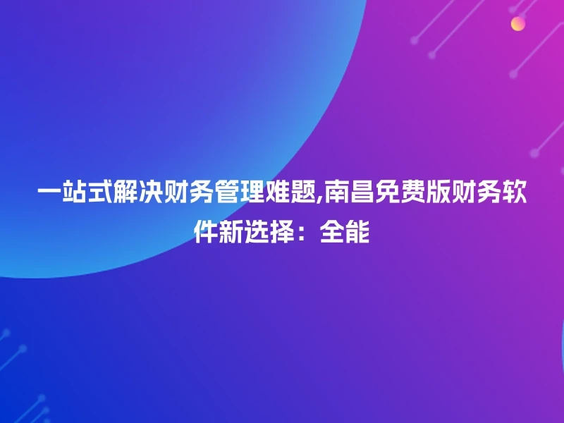 一站式解决财务管理难题,南昌免费版财务软件新选择：全能