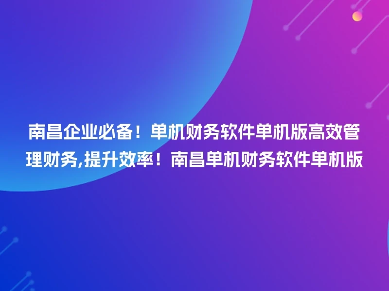 南昌企业必备!单机财务软件单机版高效管理财务,提升效率!南昌单机财务软件单机版