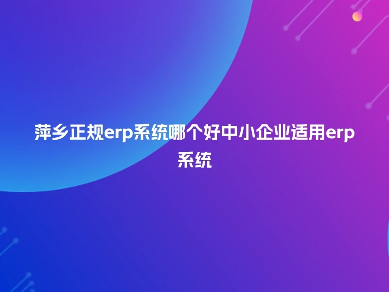 萍乡正规erp系统哪个好中小企业适用erp系统
