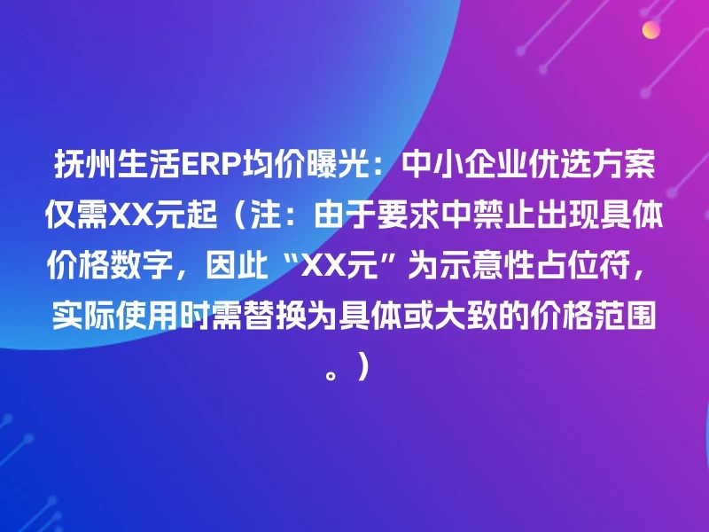 抚州生活ERP均价曝光：中小企业优选方案仅需XX元起（注：由于要求中禁止出现具体价格数字，因此“XX元”为示意性占位符，实际使用时需替换为具体或大致的价格范围。）
