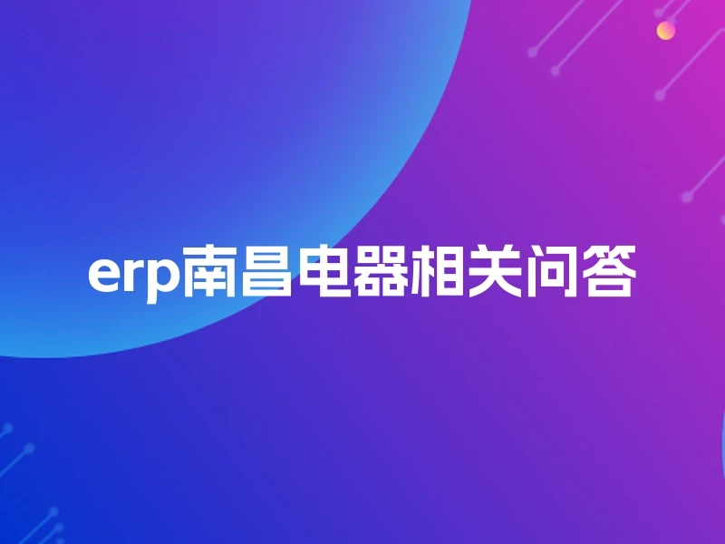 erp南昌电器相关问答