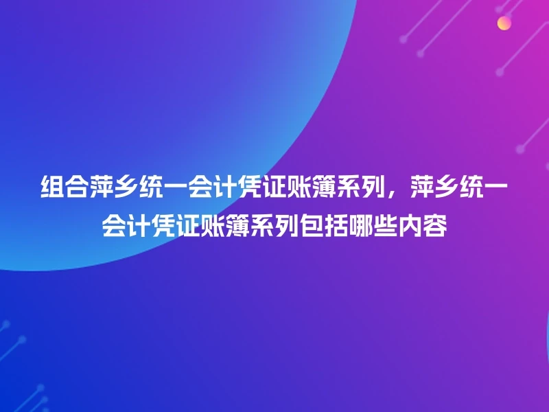 组合萍乡统一会计凭证账簿系列，萍乡统一会计凭证账簿系列包括哪些内容