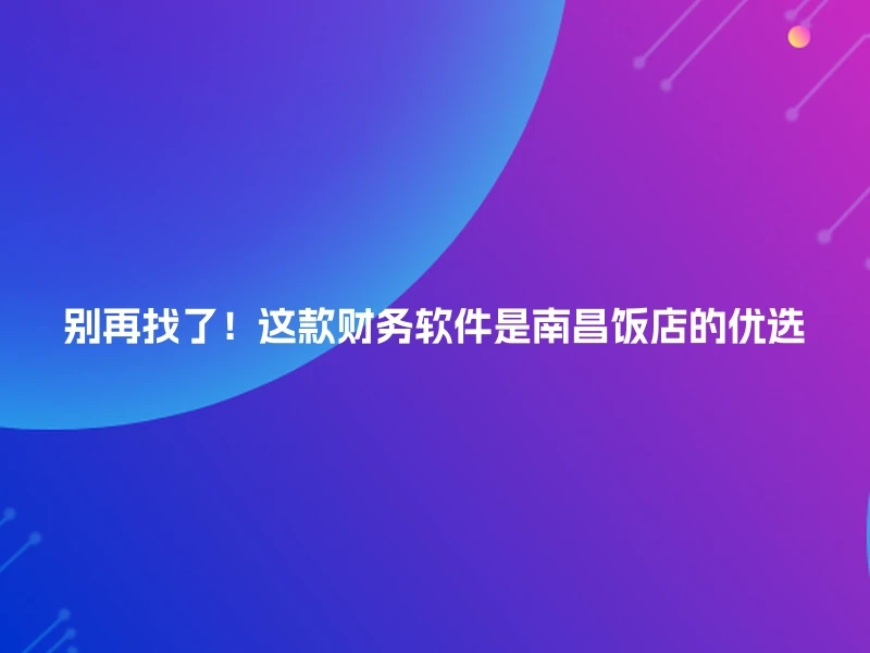别再找了！这款财务软件是南昌饭店的优选