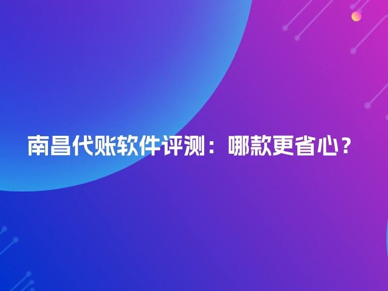 南昌代账软件评测：哪款更省心？