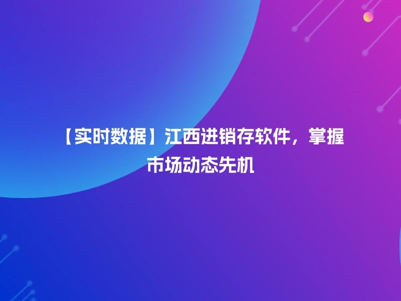 【实时数据】江西进销存软件，掌握市场动态先机