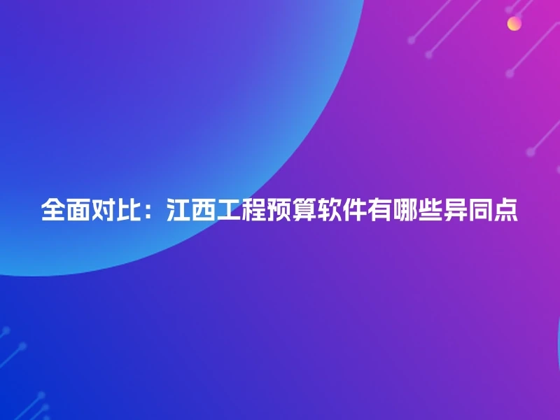 全面对比:江西工程预算软件有哪些异同点