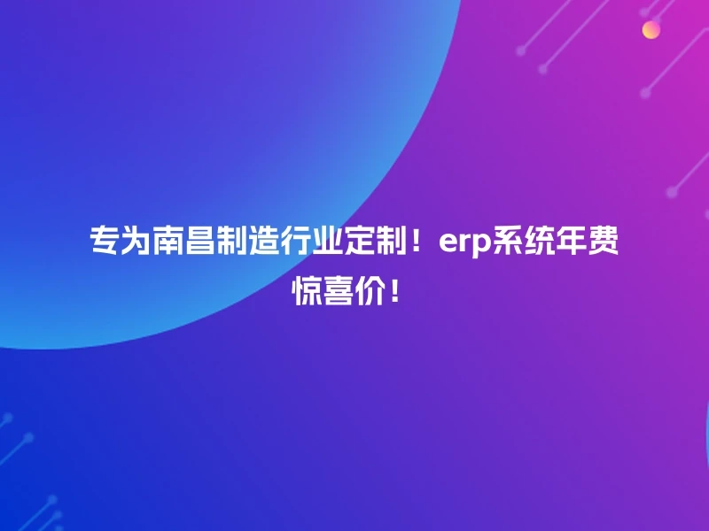 专为南昌制造行业定制!erp系统年费惊喜价!