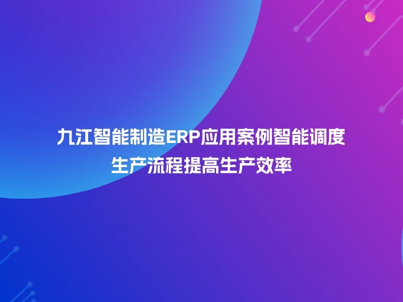 九江智能制造ERP应用案例智能调度生产流程提高生产效率