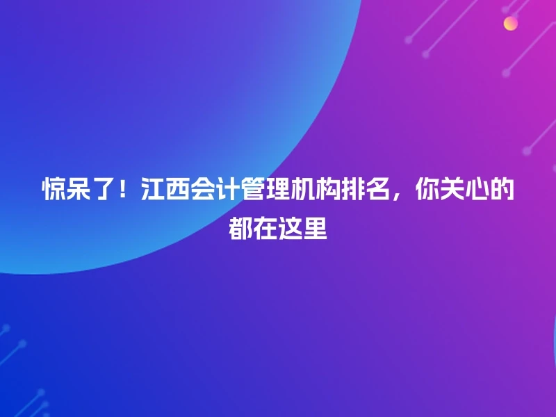 惊呆了！江西会计管理机构排名，你关心的都在这里