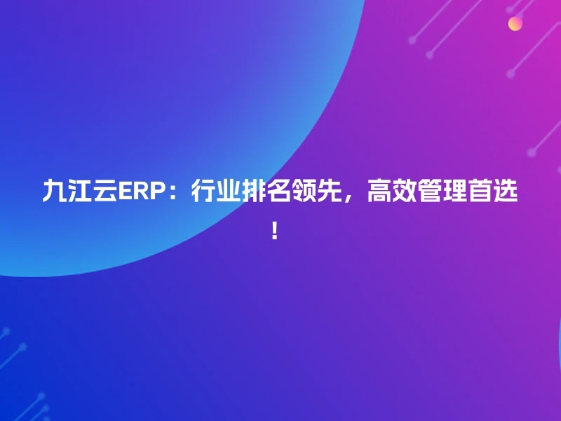 九江云ERP：行业排名领先，高效管理首选！