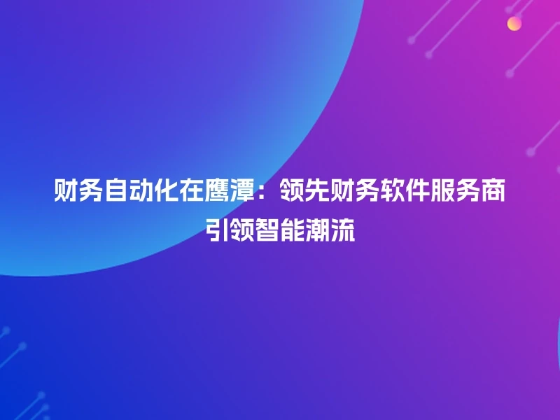 财务自动化在鹰潭:领先财务软件服务商引领智能潮流