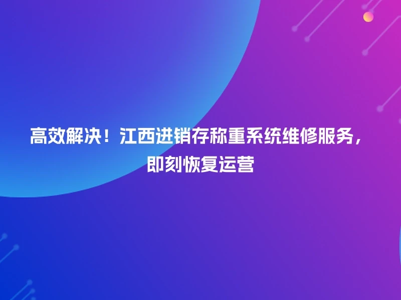 高效解决！江西进销存称重系统维修服务，即刻恢复运营