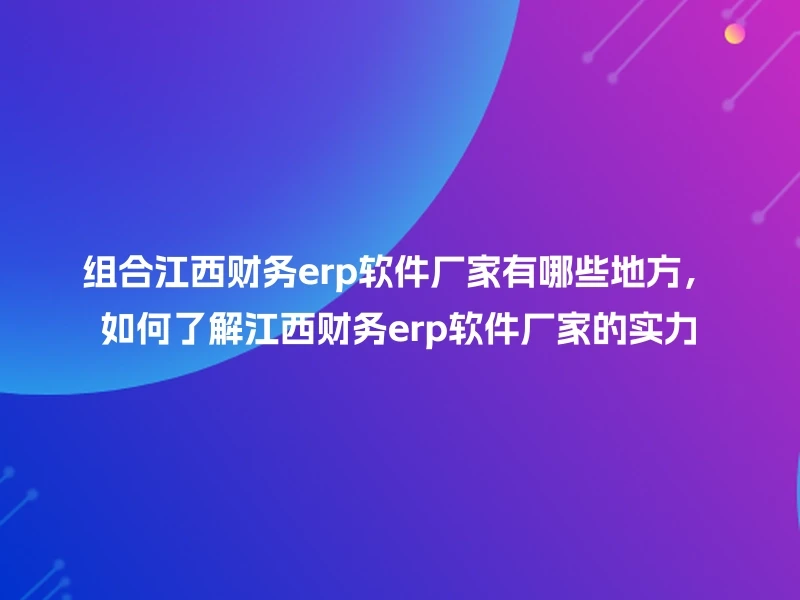 组合江西财务erp软件厂家有哪些地方，如何了解江西财务erp软件厂家的实力